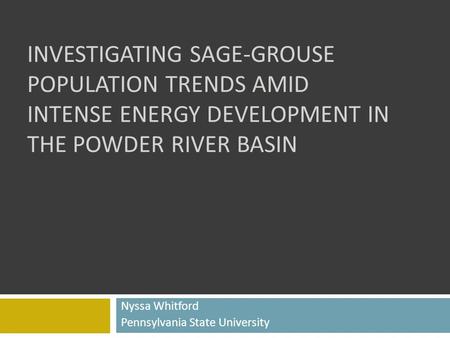 INVESTIGATING SAGE-GROUSE POPULATION TRENDS AMID INTENSE ENERGY DEVELOPMENT IN THE POWDER RIVER BASIN Nyssa Whitford Pennsylvania State University.