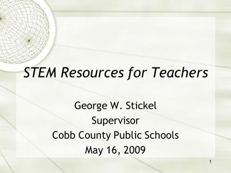 1 STEM Resources for Teachers George W. Stickel Supervisor Cobb County Public Schools May 16, 2009.