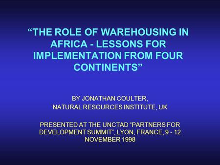 “THE ROLE OF WAREHOUSING IN AFRICA - LESSONS FOR IMPLEMENTATION FROM FOUR CONTINENTS” BY JONATHAN COULTER, NATURAL RESOURCES INSTITUTE, UK PRESENTED AT.