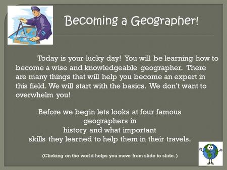 Becoming a Geographer! Today is your lucky day! You will be learning how to become a wise and knowledgeable geographer. There are many things that will.