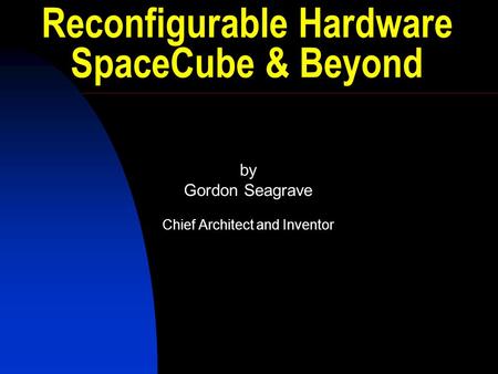 Reconfigurable Hardware SpaceCube & Beyond by Gordon Seagrave Chief Architect and Inventor.