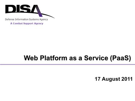 Web Platform as a Service (PaaS) A Combat Support Agency Defense Information Systems Agency 17 August 2011.