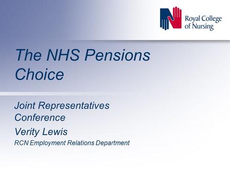 The NHS Pensions Choice Joint Representatives Conference Verity Lewis RCN Employment Relations Department.