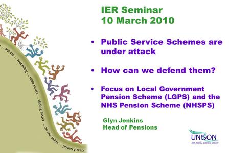 IER Seminar 10 March 2010 Public Service Schemes are under attack How can we defend them? Focus on Local Government Pension Scheme (LGPS) and the NHS Pension.