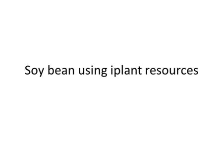 Soy bean using iplant resources. How we started iPlant workshop –CSHL.