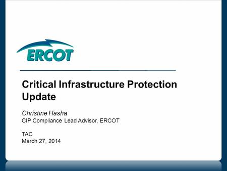 Critical Infrastructure Protection Update Christine Hasha CIP Compliance Lead Advisor, ERCOT TAC March 27, 2014.