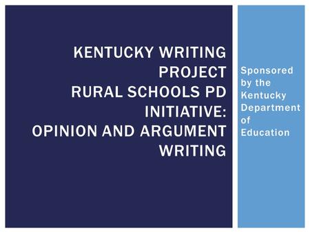 Sponsored by the Kentucky Department of Education KENTUCKY WRITING PROJECT RURAL SCHOOLS PD INITIATIVE: OPINION AND ARGUMENT WRITING.