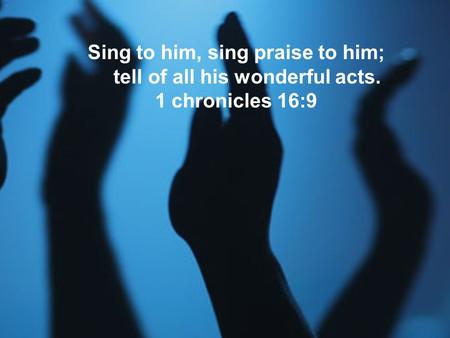 Sing to him, sing praise to him; tell of all his wonderful acts. 1 chronicles 16:9.