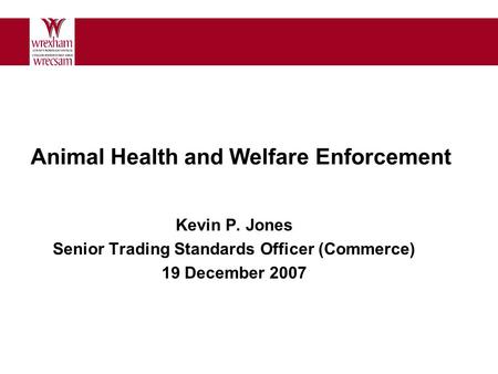 Animal Health and Welfare Enforcement Kevin P. Jones Senior Trading Standards Officer (Commerce) 19 December 2007.