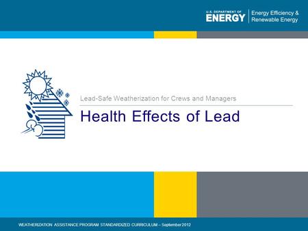 1 | WEATHERIZATION ASSISTANCE PROGRAM STANDARDIZED CURRICULUM – December 2012eere.energy.gov Health Effects of Lead Lead-Safe Weatherization for Crews.