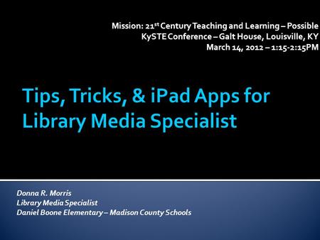 Mission: 21 st Century Teaching and Learning – Possible KySTE Conference – Galt House, Louisville, KY March 14, 2012 – 1:15-2:15PM Donna R. Morris Library.