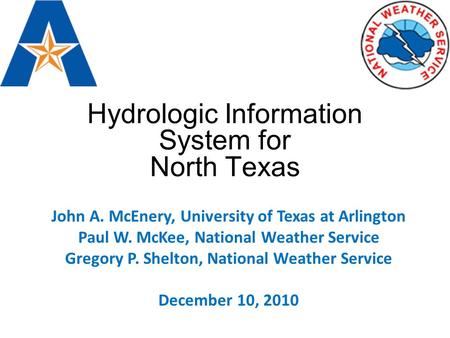 Hydrologic Information System for North Texas John A. McEnery, University of Texas at Arlington Paul W. McKee, National Weather Service Gregory P. Shelton,