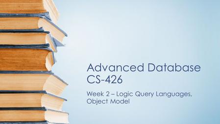 Advanced Database CS-426 Week 2 – Logic Query Languages, Object Model.