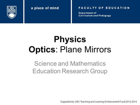 Physics Optics: Plane Mirrors Science and Mathematics Education Research Group Supported by UBC Teaching and Learning Enhancement Fund 2012-2014 Department.