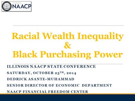 Racial Wealth Inequality & Black Purchasing Power ILLINOIS NAACP STATE CONFERENCE SATURDAY, OCTOBER 25 TH, 2014 DEDRICK ASANTE-MUHAMMAD SENIOR DIRECTOR.