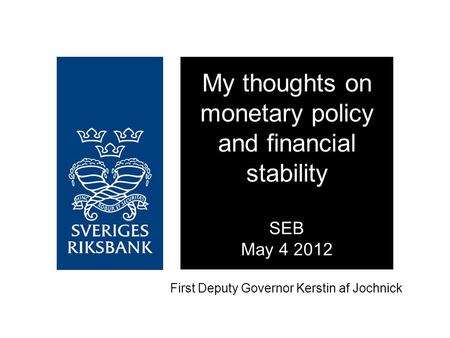 First Deputy Governor Kerstin af Jochnick My thoughts on monetary policy and financial stability SEB May 4 2012.