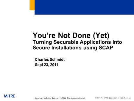 © 2011 The MITRE Corporation. All rights Reserved. Approved for Public Release: 11-2634. Distribution Unlimited You’re Not Done (Yet) Turning Securable.