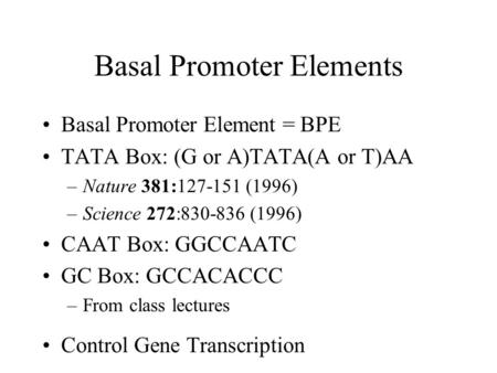 Basal Promoter Elements Basal Promoter Element = BPE TATA Box: (G or A)TATA(A or T)AA –Nature 381:127-151 (1996) –Science 272:830-836 (1996) CAAT Box: