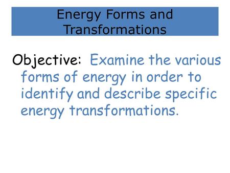 Energy Forms and Transformations Objective: Examine the various forms of energy in order to identify and describe specific energy transformations.