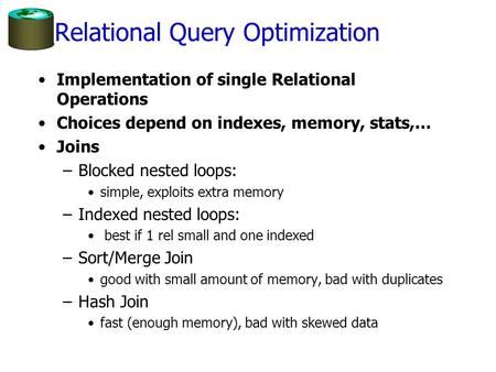 Relational Query Optimization Implementation of single Relational Operations Choices depend on indexes, memory, stats,… Joins –Blocked nested loops: simple,