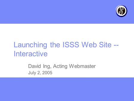 Launching the ISSS Web Site -- Interactive David Ing, Acting Webmaster July 2, 2005.