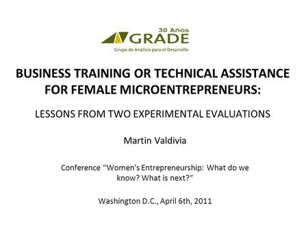 BUSINESS TRAINING OR TECHNICAL ASSISTANCE FOR FEMALE MICROENTREPRENEURS: LESSONS FROM TWO EXPERIMENTAL EVALUATIONS Martin Valdivia Conference Women's.