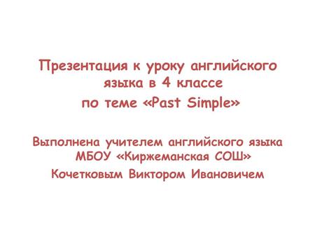 Презентация к уроку английского языка в 4 классе по теме «Past Simple» Выполнена учителем английского языка МБОУ «Киржеманская СОШ» Кочетковым Виктором.