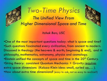 1 Two-Time Physics The Unified View From Higher Dimensional Space and Time Itzhak Bars, USC One of the most important questions today: what is space and.