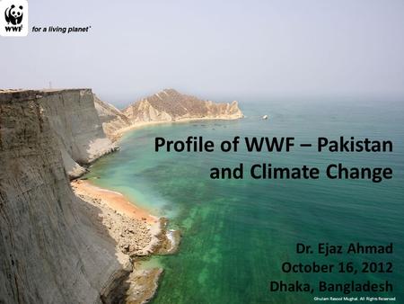 Ghulam Rasool Mughal. All Rights Reserved Profile of WWF – Pakistan and Climate Change Dr. Ejaz Ahmad October 16, 2012 Dhaka, Bangladesh.