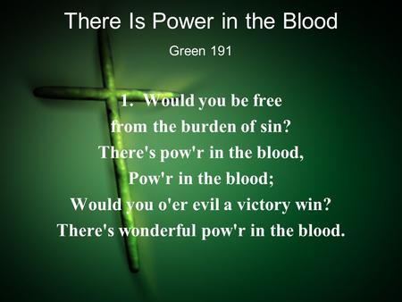 There Is Power in the Blood 1. Would you be free from the burden of sin? There's pow'r in the blood, Pow'r in the blood; Would you o'er evil a victory.