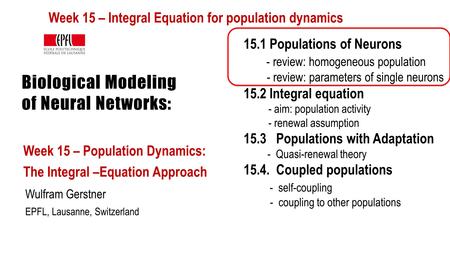 Biological Modeling of Neural Networks: Week 15 – Population Dynamics: The Integral –Equation Approach Wulfram Gerstner EPFL, Lausanne, Switzerland 15.1.