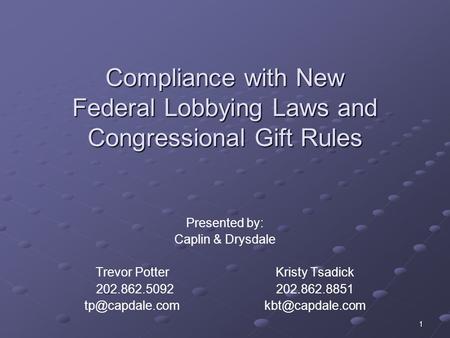 1 Compliance with New Federal Lobbying Laws and Congressional Gift Rules Presented by: Caplin & Drysdale Trevor PotterKristy Tsadick 202.862.5092202.862.8851.