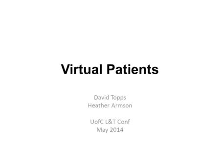 Virtual Patients David Topps Heather Armson UofC L&T Conf May 2014.