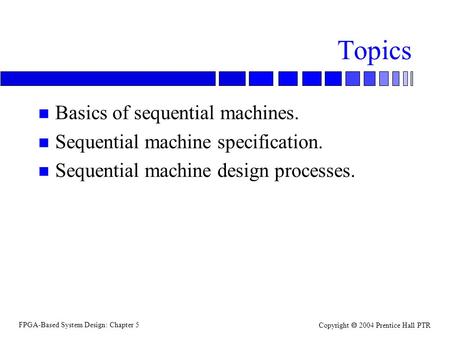 FPGA-Based System Design: Chapter 5 Copyright  2004 Prentice Hall PTR Topics n Basics of sequential machines. n Sequential machine specification. n Sequential.