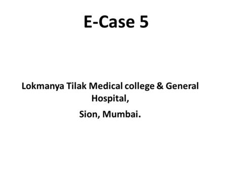 E-Case 5 Lokmanya Tilak Medical college & General Hospital, Sion, Mumbai.