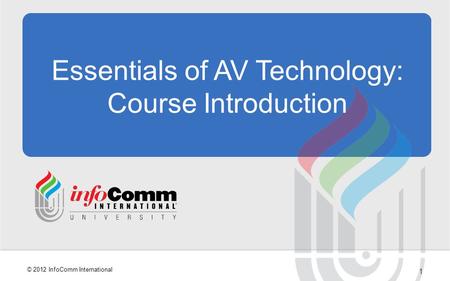 1 © 2012 InfoComm International Essentials of AV Technology: Course Introduction.