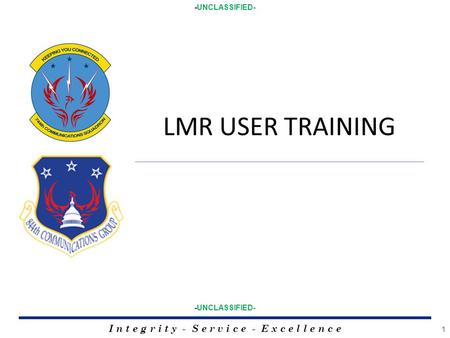 I n t e g r i t y - S e r v i c e - E x c e l l e n c e 1 -UNCLASSIFIED- LMR USER TRAINING.