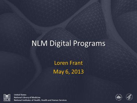 NLM Digital Programs Loren Frant May 6, 2013 United States National Library of Medicine National Institutes of Health, Health and Human Services.