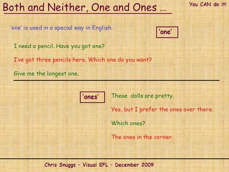 You CAN do it! Both and Neither, One and Ones … Chris Snuggs – Visual EFL – December 2009 ‘one’ is used in a special way in English. I need a pencil. Have.