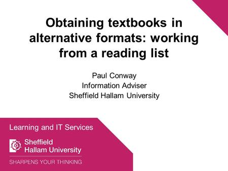 Obtaining textbooks in alternative formats: working from a reading list Paul Conway Information Adviser Sheffield Hallam University Learning and IT Services.