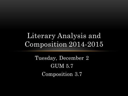 Tuesday, December 2 GUM 5.7 Composition 3.7 Literary Analysis and Composition 2014-2015.