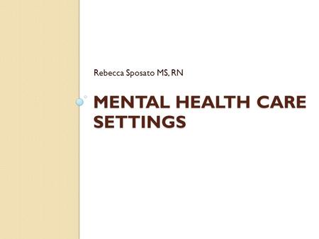 MENTAL HEALTH CARE SETTINGS Rebecca Sposato MS, RN.