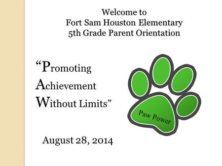 Welcome to Fort Sam Houston Elementary 5th Grade Parent Orientation “P romoting A chievement W ithout Limits” August 28, 2014 Paw Power.