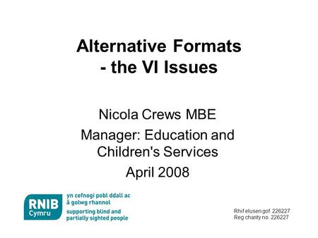 Rhif elusen gof. 226227 Reg charity no. 226227 Alternative Formats - the VI Issues Nicola Crews MBE Manager: Education and Children's Services April 2008.