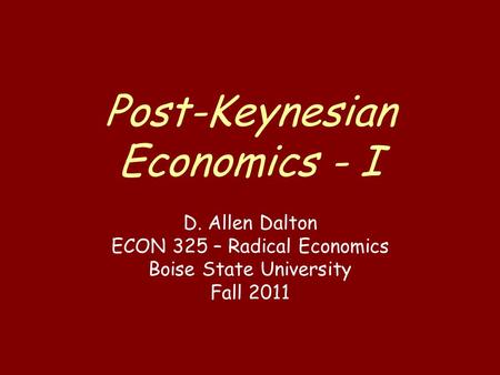 Post-Keynesian Economics - I D. Allen Dalton ECON 325 – Radical Economics Boise State University Fall 2011.