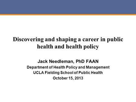 Discovering and shaping a career in public health and health policy Jack Needleman, PhD FAAN Department of Health Policy and Management UCLA Fielding School.