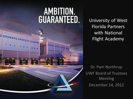 University of West Florida Partners with National Flight Academy Dr. Pam Northrup UWF Board of Trustees Meeting December 14, 2012.