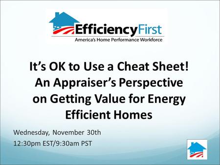 Wednesday, November 30th 12:30pm EST/9:30am PST It’s OK to Use a Cheat Sheet! An Appraiser’s Perspective on Getting Value for Energy Efficient Homes.