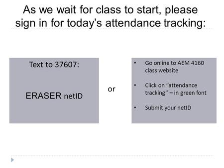 As we wait for class to start, please sign in for today’s attendance tracking: Text to 37607: ERASER netID Go online to AEM 4160 class website Click on.