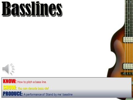 KNOW: How to pitch a bass line. SHOW: You can decode bass clef PRODUCE: A performance of ‘Stand by me’ bassline.